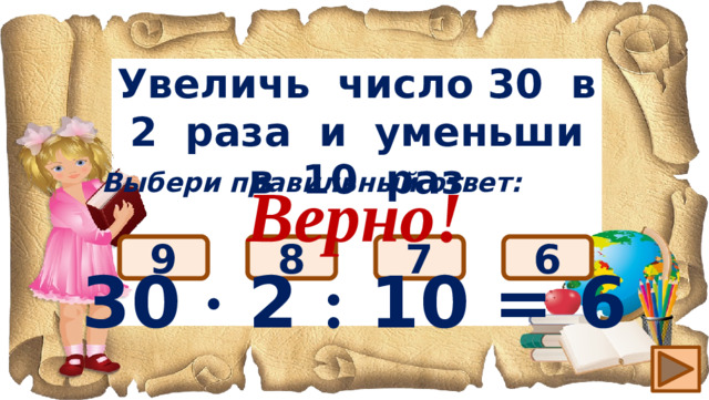 Увеличь число 30 в 2 раза и уменьши в 10 раз Выбери правильный ответ: Верно! 30 ∙ 2 : 10 = 6 6 9 7 8