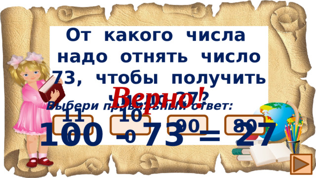 От какого числа надо отнять число 73, чтобы получить число 27? Верно! 100 – 73 = 27 Выбери правильный ответ: 100 110 90 80