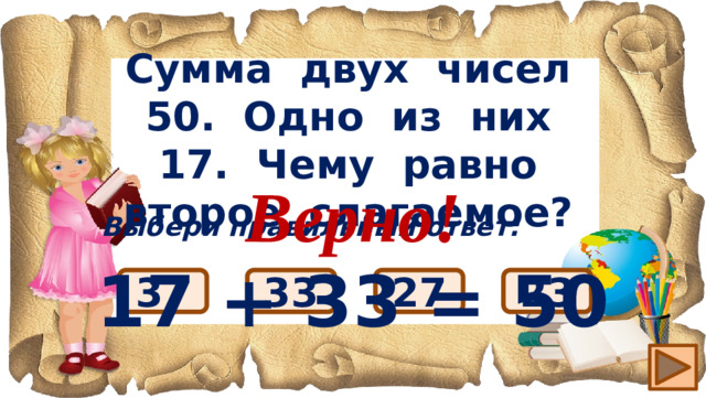 Сумма двух чисел 50. Одно из них 17. Чему равно второе слагаемое? Верно! 17 + 33 = 50 Выбери правильный ответ: 33 37 27 23