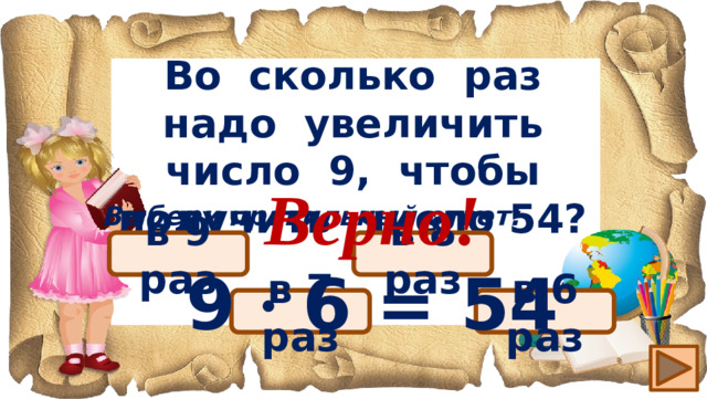 Во сколько раз надо увеличить число 9, чтобы получить число 54? Верно! 9 ∙ 6 = 54 Выбери правильный ответ: в 9 раз в 8 раз в 6 раз в 7 раз