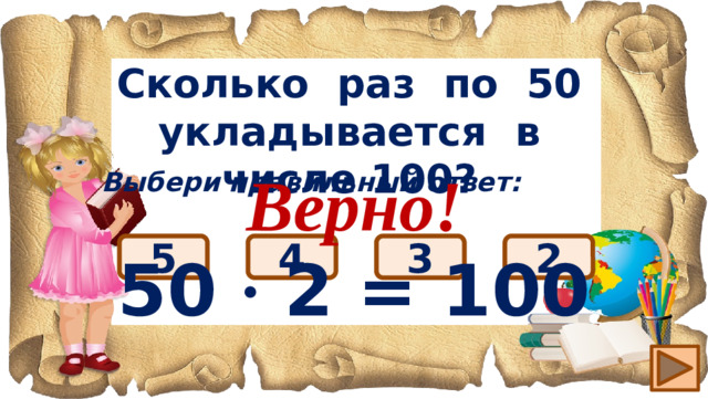 Сколько раз по 50 укладывается в числе 100? Верно! 50 ∙ 2 = 100 Выбери правильный ответ: 2 5 3 4
