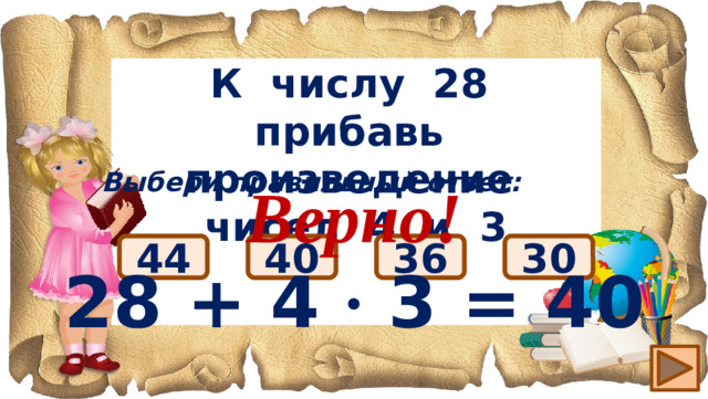 К числу 28 прибавь произведение чисел 4 и 3 Выбери правильный ответ: Верно! 28 + 4 ∙ 3 = 40 40 44 36 30