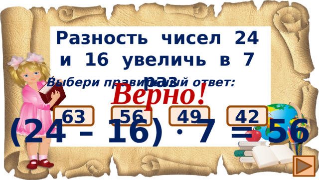 Разность чисел 24 и 16 увеличь в 7 раз Верно! (24 – 16) ∙ 7 = 56 Выбери правильный ответ: 56 63 49 42