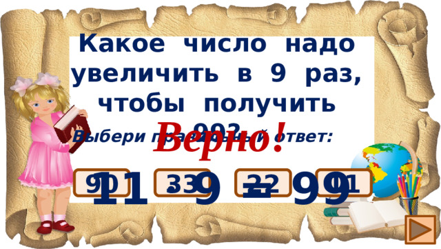 Какое число надо увеличить в 9 раз, чтобы получить 99? Верно! 11 ∙ 9 = 99 Выбери правильный ответ: 11 90 22 33