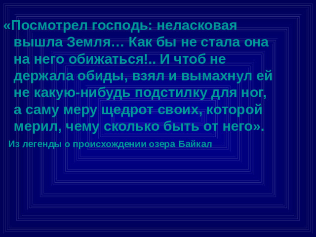«Посмотрел господь: неласковая вышла Земля… Как бы не стала она на него обижаться!.. И чтоб не держала обиды, взял и вымахнул ей не какую-нибудь подстилку для ног, а саму меру щедрот своих, которой мерил, чему сколько быть от него».  Из легенды о происхождении озера  Байкал