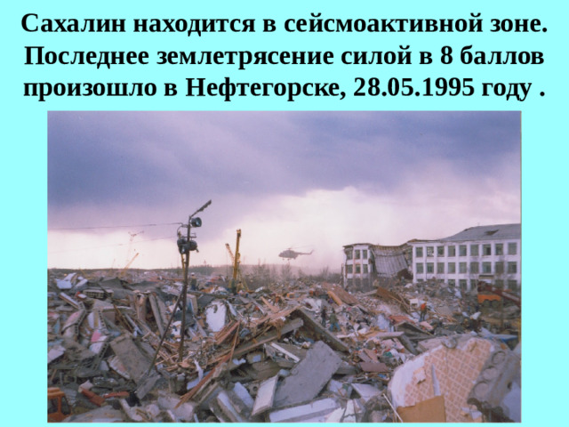 Сахалин находится в сейсмоактивной зоне. Последнее землетрясение силой в 8 баллов произошло в Нефтегорске, 28.05.1995 году .