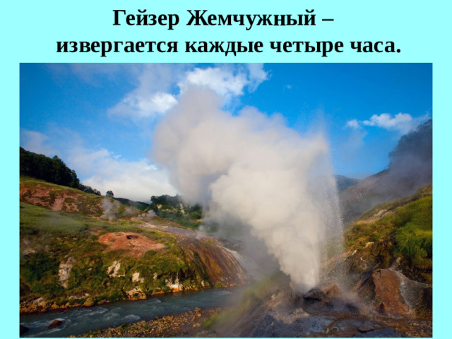Гейзер Жемчужный –  извергается каждые четыре часа.