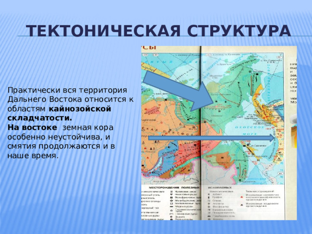 Тектоническая структура Практически вся территория Дальнего Востока относится к областям кайнозойской складчатости. На востоке земная кора особенно неустойчива, и смятия продолжаются и в наше время.