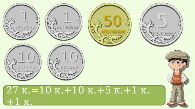 1 1 5 50 копейка копейка копеек копеек 10 10 копеек копеек 27 к.= ? 27 к.=10 к.+10 к.+5 к.+1 к.+1 к.