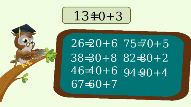 13= 10+3 26= 20+6 75= 70+5 38= 30+8 80+2 82= 40+6 46= 94= 90+4 60+7 67=