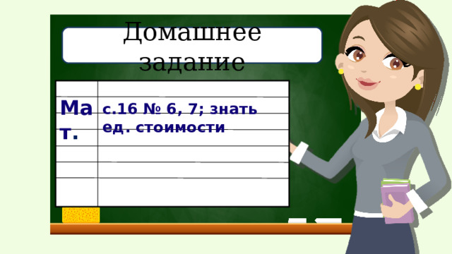 Домашнее задание Мат . с.16 № 6, 7; знать ед. стоимости