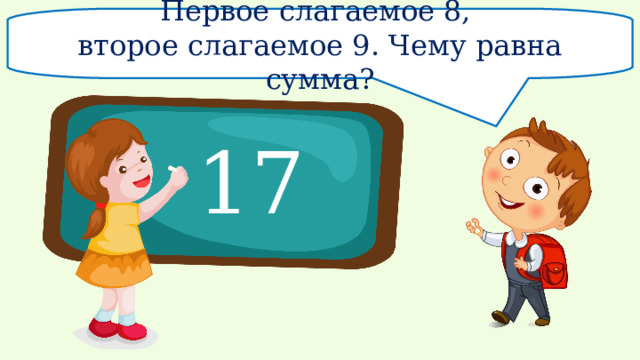 Первое слагаемое 8, второе слагаемое 9. Чему равна сумма? 17