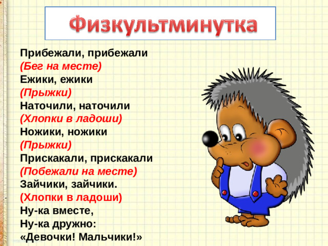 Прибежали, прибежали   (Бег на месте)   Ежики, ежики   (Прыжки)   Наточили, наточили   (Хлопки в ладоши)   Ножики, ножики   (Прыжки)   Прискакали, прискакали   (Побежали на месте)   Зайчики, зайчики.   (Хлопки в ладоши)   Ну-ка вместе,   Ну-ка дружно:   «Девочки! Мальчики!»