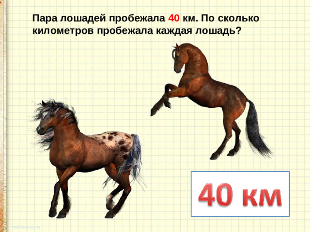 Пара лошадей пробежала 40 км. По сколько километров пробежала каждая лошадь?