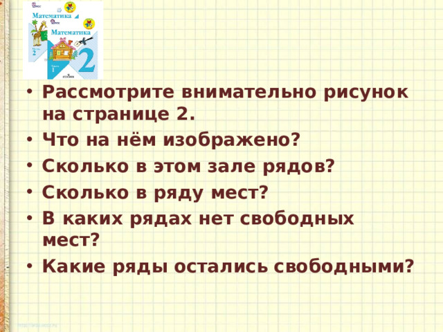 Рассмотрите внимательно рисунок на странице 2. Что на нём изображено? Сколько в этом зале рядов? Сколько в ряду мест? В каких рядах нет свободных мест? Какие ряды остались свободными?