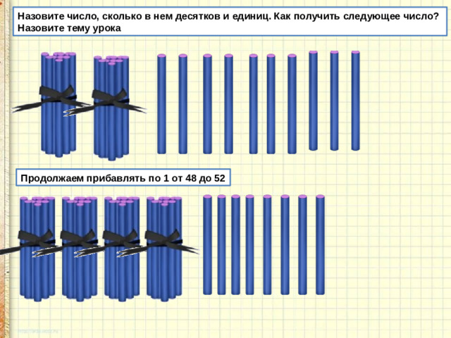 Назовите число, сколько в нем десятков и единиц. Как получить следующее число? Назовите тему урока Продолжаем прибавлять по 1 от 48 до 52