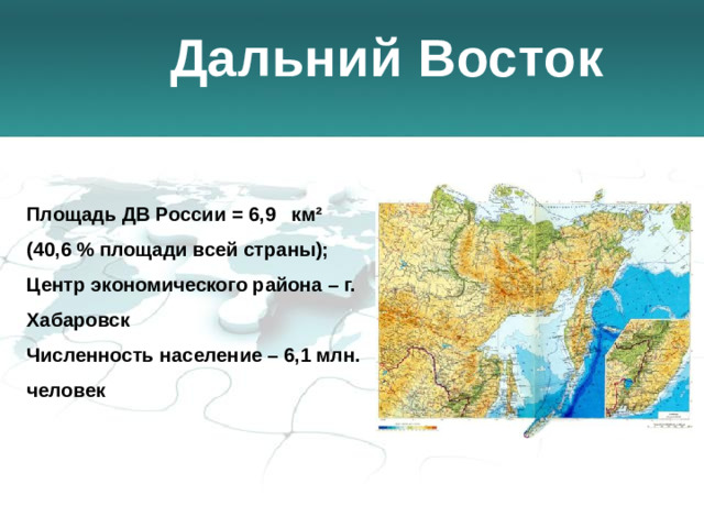 Дальний Восток Площадь ДВ России = 6,9 км² (40,6 % площади всей страны); Центр экономического района – г. Хабаровск Численность население – 6,1 млн. человек