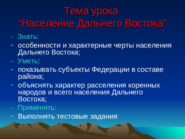 Тема урока  “ Население Дальнего Востока ” - Знать: особенности и характерные черты населения Дальнего Востока; - Уметь : показывать субъекты Федерации в составе района; объяснять характер расселения коренных народов и всего населения Дальнего Востока; - Применять: