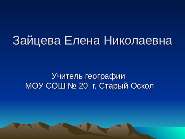 Зайцева Елена Николаевна   Учитель географии  МОУ СОШ № 20 г. Старый Оскол