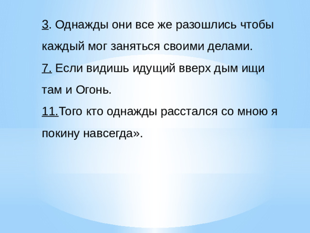3 . Однажды они все же разошлись чтобы каждый мог заняться своими делами. 7. Если видишь идущий вверх дым ищи там и Огонь. 11. Того кто однажды расстался со мною я покину навсегда».