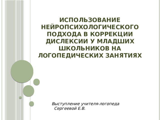 Использование нейропсихологического подхода в коррекции дислексии у младших школьников на логопедических занятиях    Выступление учителя-логопеда  Сергеевой Е.В.