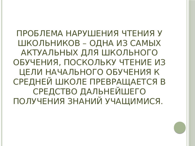 ПРОБЛЕМА НАРУШЕНИЯ ЧТЕНИЯ у школьников – одна из самых актуальных для школьного обучения, поскольку ЧТЕНИЕ из цели начального обучения к средней школе превращается в СРЕДСТВО дальнейшего получения знаний учащимися.