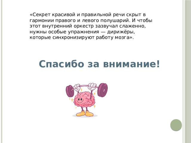 «Секрет красивой и правильной речи скрыт в гармонии правого и левого полушарий. И чтобы этот внутренний оркестр зазвучал слаженно, нужны особые упражнения — дирижёры, которые синхронизируют работу мозга».  Спасибо за внимание!