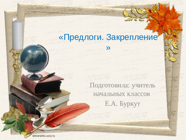 «Предлоги. Закрепление »    Подготовила: учитель начальных классов Е.А. Буркут