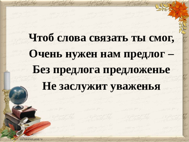 Чтоб слова связать ты смог, Очень нужен нам предлог – Без предлога предложенье Не заслужит уваженья