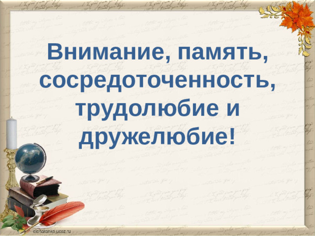 Внимание, память, сосредоточенность, трудолюбие и дружелюбие!