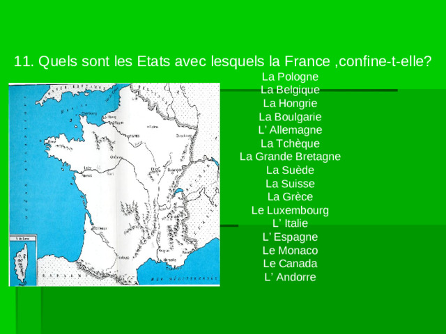11. Quels sont les Etats avec lesquels la France ,confine-t-elle?    La Pologne    La Belgique    La Hongrie    La Boulgarie    L ’ Allemagne    La Tchèque    La Grande Bretagne    La Suède    La Suisse    La Grèce    Le Luxembourg    L’ Italie    L’ Espagne    Le Monaco    Le Canada    L’ Andorre
