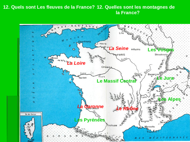 12. Quels sont Les fleuves de la France?  12. Quelles sont les montagnes de       la France? La Seine La Seine Les Vosges La Loire La la Le Jura Le Massif Central Les Alpes La Garonne Le Rh ô ne Les Pyrénées