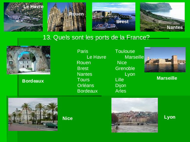 Le Havre   Rouen  Brest   Nantes 13. Quels sont les ports de la France?   Paris   Toulouse    Le Havre  Marseille     Rouen Nice       Brest   Grenoble      Nantes   Lyon      Tours   Lille       Orléans   Dijon       Bordeaux  Arles    Marseille Bordeaux Lyon Nice