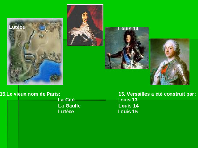 Lutèce  Louis 14 15.Le vieux nom de Paris:    15. Versailles a été construit par: La Cité    Louis 13  La Gaulle  Louis 14  Lutèce    Louis 15
