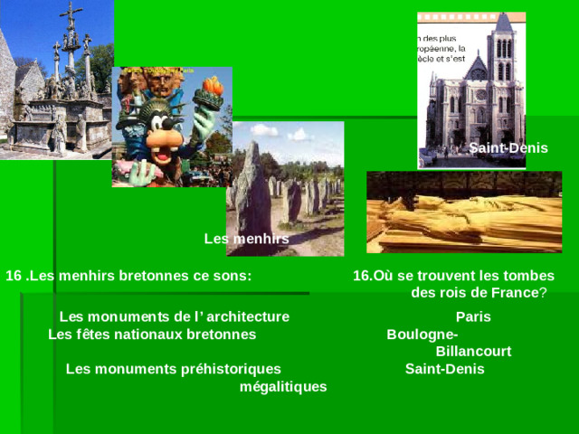 Saint-Denis Les menhirs 16 .Les menhirs bretonnes ce sons:   16.O ù se trouvent les tombes        des rois de France ?  Les monuments de l’ architecture    Paris  Les f ê tes nationaux bretonnes    Boulogne-         Billancourt  Les monuments préhistoriques    Saint-Denis  mégalitiques