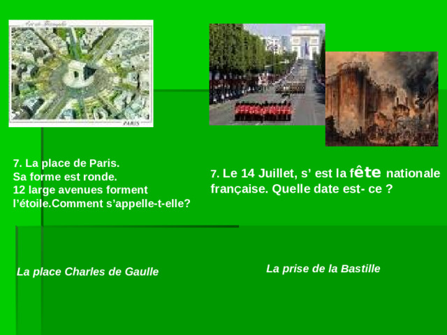 7. La place de Paris. Sa forme est ronde. 12 large avenues forment l’étoile.Comment s’appelle-t-elle? 7. Le 14 Juillet, s’ est la f ête  nationale fran Ç aise. Quelle date est- ce ? La prise de la Bastille La place Charles de Gaulle