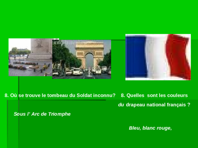 8. O ù se trouve le tombeau du Soldat inconnu? 8. Quelles sont les couleurs   drapeau national français ? du Sous l’ Arc de Triomphe Bleu, blanc rouge,