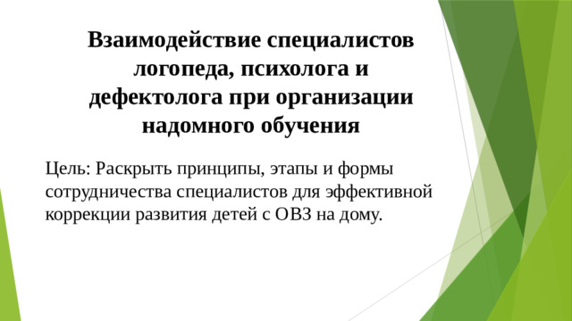 Взаимодействие специалистов логопеда, психолога и дефектолога при организации надомного обучения Цель: Раскрыть принципы, этапы и формы сотрудничества специалистов для эффективной коррекции развития детей с ОВЗ на дому.