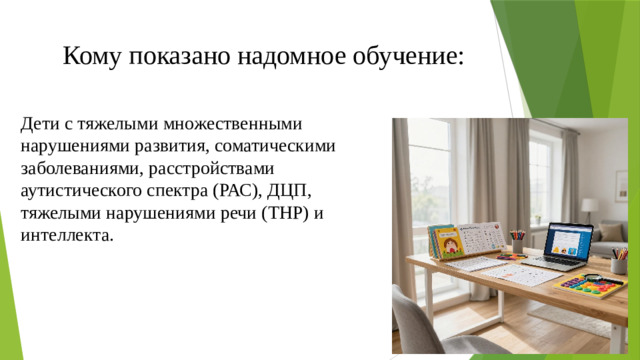 Кому показано надомное обучение: Дети с тяжелыми множественными нарушениями развития, соматическими заболеваниями, расстройствами аутистического спектра (РАС), ДЦП, тяжелыми нарушениями речи (ТНР) и интеллекта.