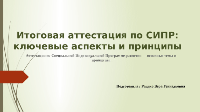 Итоговая аттестация по СИПР: ключевые аспекты и принципы   Аттестация по Специальной Индивидуальной Программе развития — основные темы и принципы.    Подготовила : Радько Вера Геннадьевна