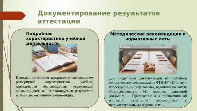 Документирование результатов аттестации Итоговая аттестация завершается составлением развернутой характеристики учебной деятельности обучающегося, отражающей динамику достижения планируемых результатов и развития жизненных компетенций. Методические рекомендации и нормативные акты Подробная характеристика учебной деятельности Для подготовки документации используются методические рекомендации ФГБНУ «Институт коррекционной педагогики», изданные по заказу Минпросвещения РФ, включая ключевой документ — Приложение 4 к положению об итоговой аттестации обучающихся с интеллектуальными нарушениями.