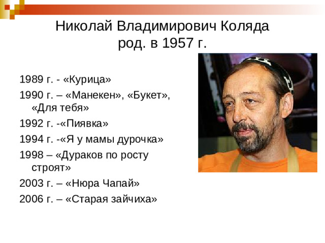 Николай Владимирович Коляда  род. в 1957 г. 1989 г. - «Курица» 1990 г. – «Манекен», «Букет», «Для тебя» 1992 г. -«Пиявка» 1994 г. -«Я у мамы дурочка» 1998 – «Дураков по росту строят» 2003 г. – «Нюра Чапай» 2006 г. – «Старая зайчиха»