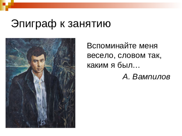 Эпиграф к занятию  Вспоминайте меня весело, словом так, каким я был…  А. Вампилов