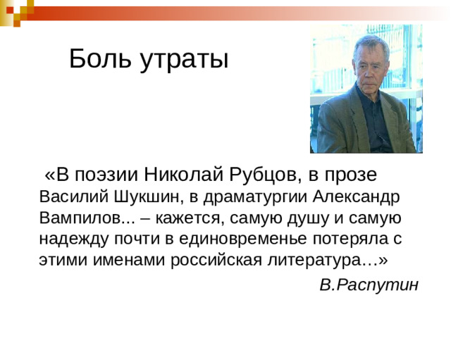Боль утраты  «В поэзии Николай Рубцов, в прозе Василий Шукшин, в драматургии Александр Вампилов... – кажется, самую душу и самую надежду почти в единовременье потеряла с этими именами российская литература…» В.Распутин