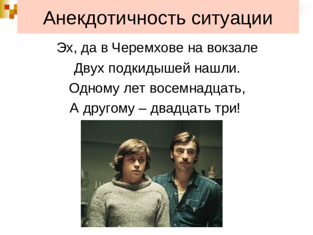 Анекдотичность ситуации Эх, да в Черемхове на вокзале Двух подкидышей нашли. Одному лет восемнадцать, А другому – двадцать три!