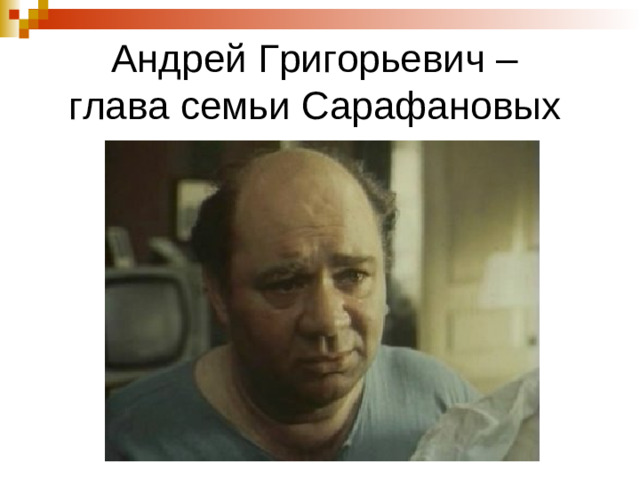 Андрей Григорьевич –  глава семьи Сарафановых
