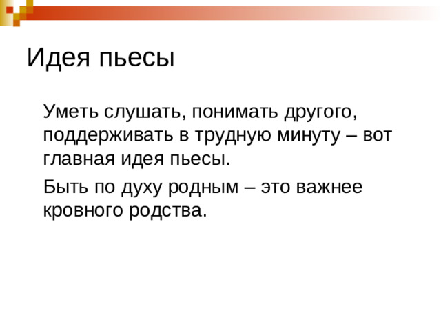 Идея пьесы  Уметь слушать, понимать другого, поддерживать в трудную минуту – вот главная идея пьесы.  Быть по духу родным – это важнее кровного родства.