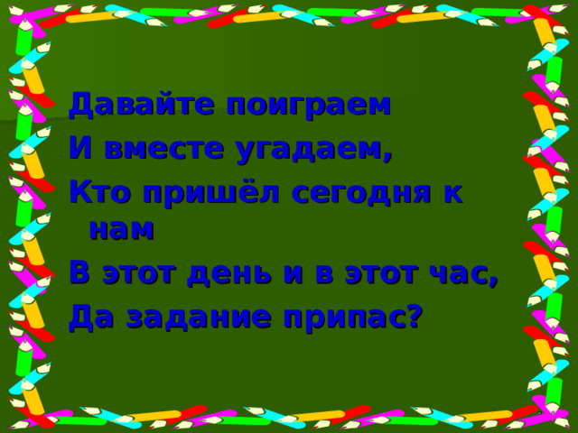 Давайте поиграем И вместе угадаем, Кто пришёл сегодня к нам В этот день и в этот час, Да задание припас?