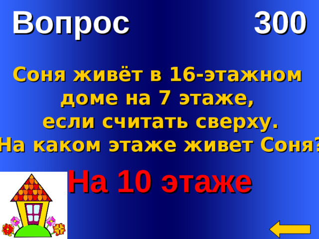 Вопрос 300 Соня живёт в 16-этажном доме на 7 этаже, если считать сверху. На каком этаже живет Соня? На 10 этаже Welcome to Power Jeopardy   © Don Link, Indian Creek School, 2004 You can easily customize this template to create your own Jeopardy game. Simply follow the step-by-step instructions that appear on Slides 1-3.