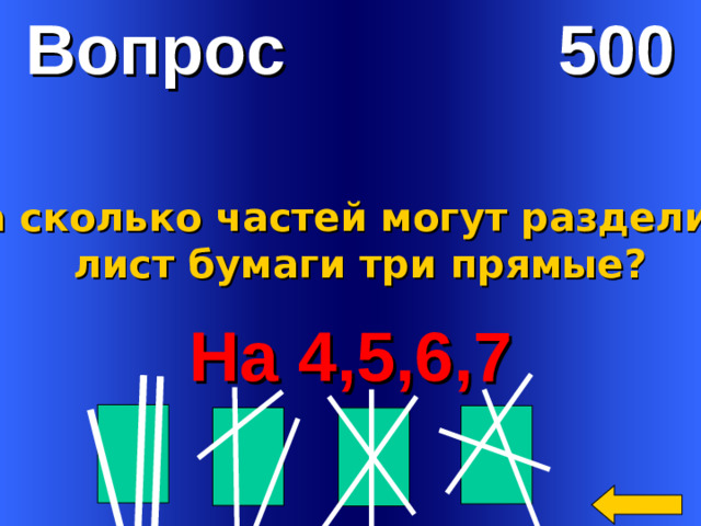 Вопрос 500 На сколько частей могут разделить  лист бумаги три прямые? На 4,5,6,7  Welcome to Power Jeopardy   © Don Link, Indian Creek School, 2004 You can easily customize this template to create your own Jeopardy game. Simply follow the step-by-step instructions that appear on Slides 1-3.